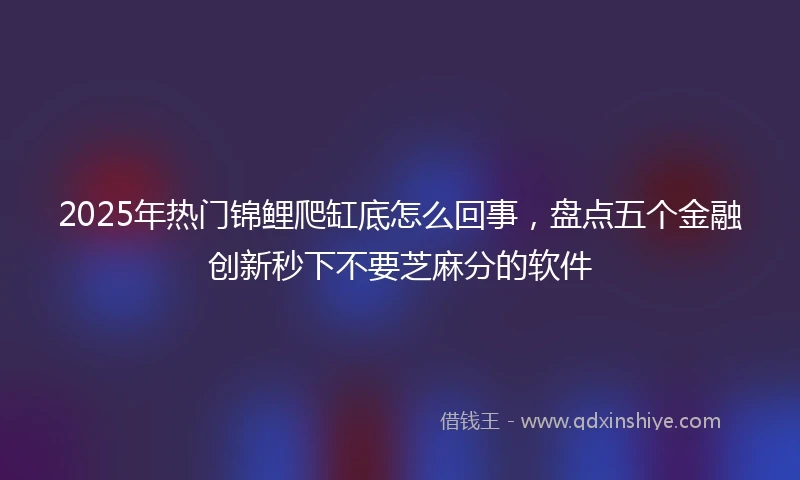 2025年热门锦鲤爬缸底怎么回事，盘点五个金融创新秒下不要芝麻分的软件
