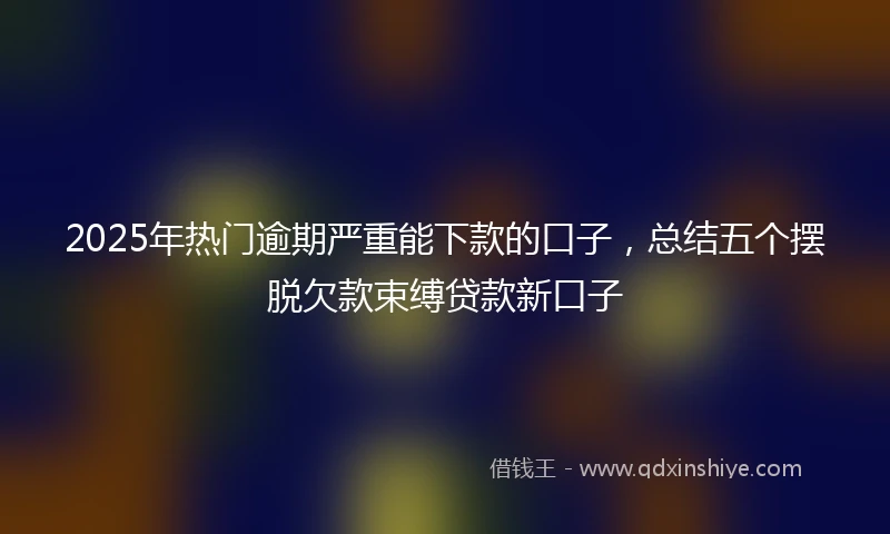 2025年热门逾期严重能下款的口子，总结五个摆脱欠款束缚贷款新口子