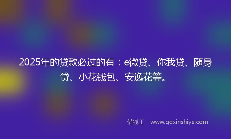 2025年的贷款必过的有：e微贷、你我贷、随身贷、小花钱包、安逸花等。