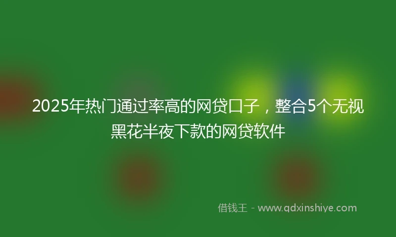 2025年热门通过率高的网贷口子，整合5个无视黑花半夜下款的网贷软件
