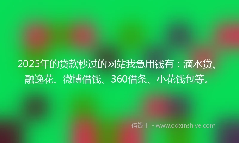 2025年的贷款秒过的网站我急用钱有：滴水贷、融逸花、微博借钱、360借条、小花钱包等。
