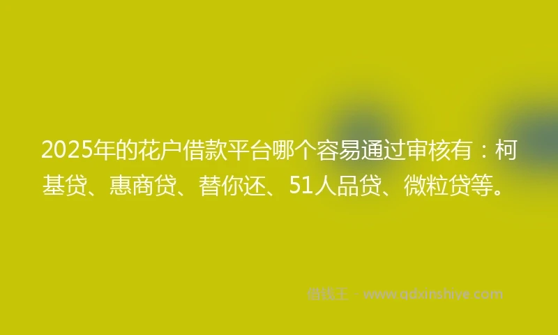 2025年的花户借款平台哪个容易通过审核有：柯基贷、惠商贷、替你还、51人品贷、微粒贷等。