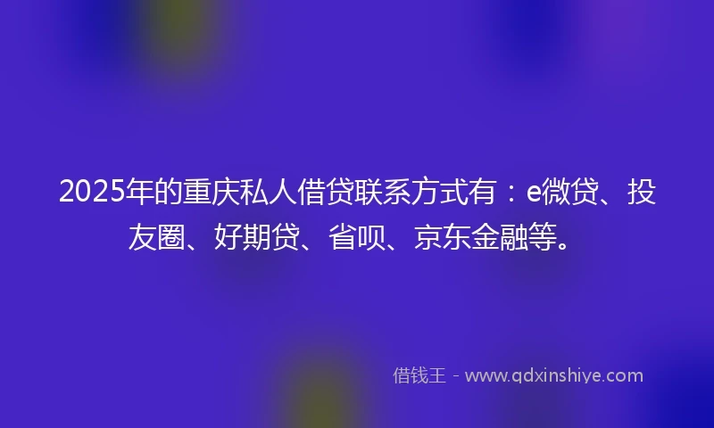 2025年的重庆私人借贷联系方式有:e微贷、投友圈、好期贷、省呗、京东金融等。