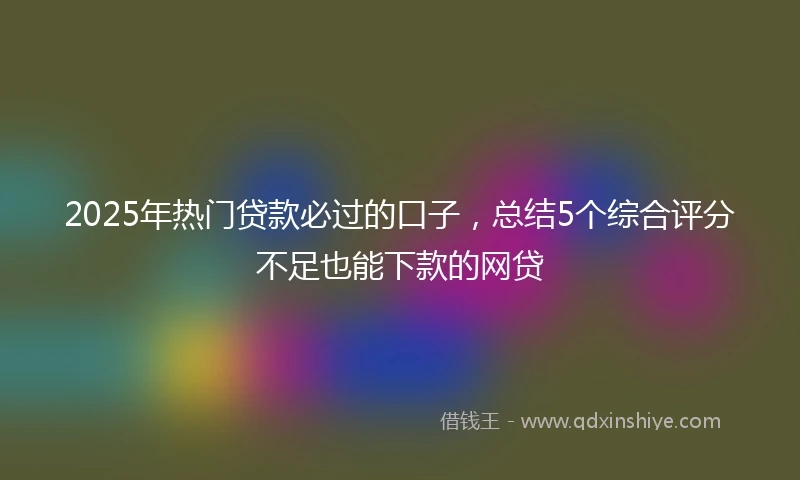 2025年热门贷款必过的口子,总结5个综合评分不足也能下款的网贷