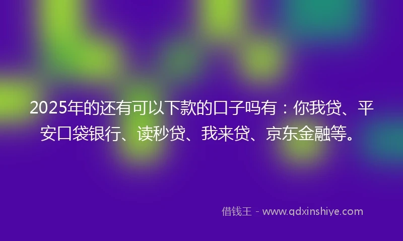 2025年的还有可以下款的口子吗有：你我贷、平安口袋银行、读秒贷、我来贷、京东金融等。