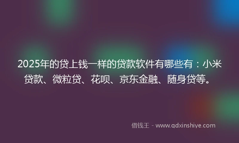 2025年的贷上钱一样的贷款软件有哪些有：小米贷款、微粒贷、花呗、京东金融、随身贷等。