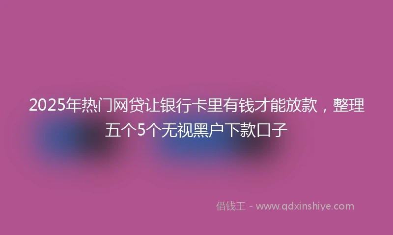 2025年热门网贷让银行卡里有钱才能放款，整理五个5个无视黑户下款口子
