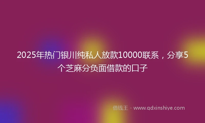2025年热门银川纯私人放款10000联系，分享5个芝麻分负面借款的口子