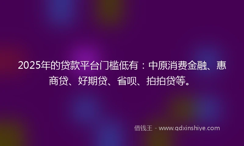 2025年的贷款平台门槛低有：中原消费金融、惠商贷、好期贷、省呗、拍拍贷等。