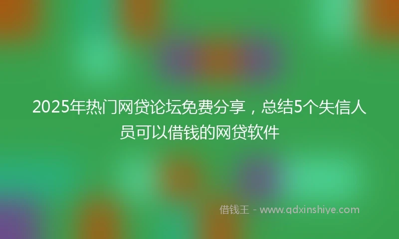 2025年热门网贷论坛免费分享，总结5个失信人员可以借钱的网贷软件