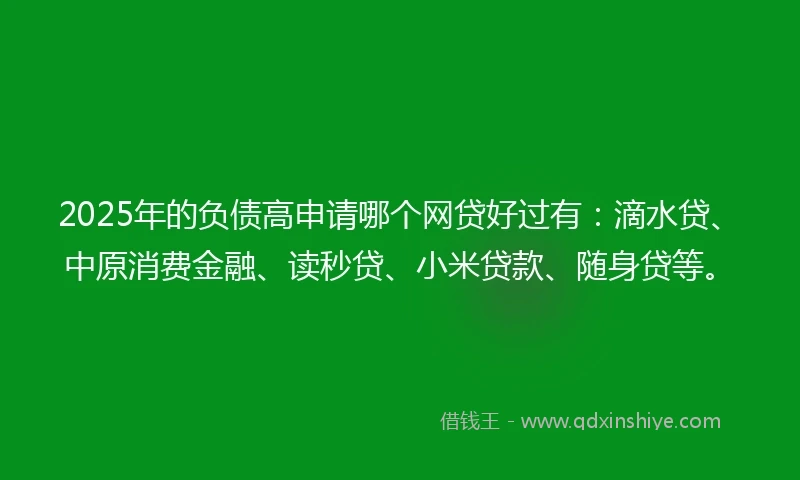 2025年的负债高申请哪个网贷好过有：滴水贷、中原消费金融、读秒贷、小米贷款、随身贷等。