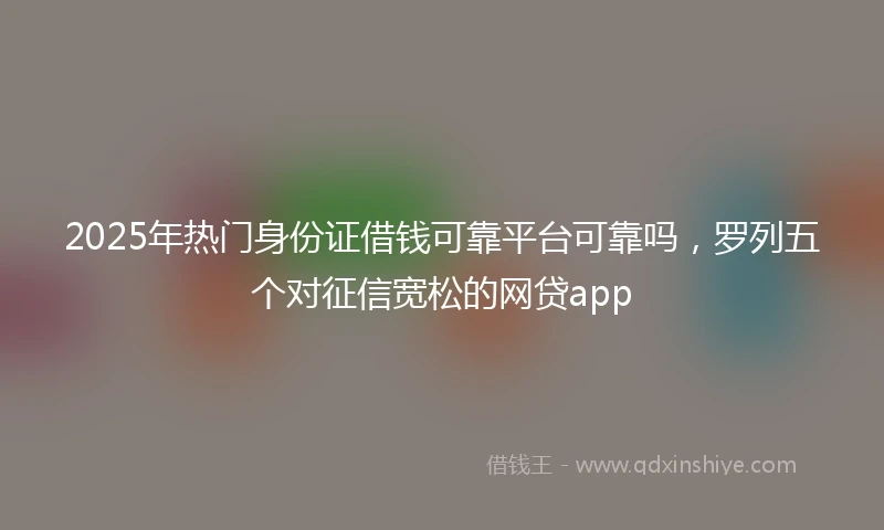 2025年热门身份证借钱可靠平台可靠吗，罗列五个对征信宽松的网贷app