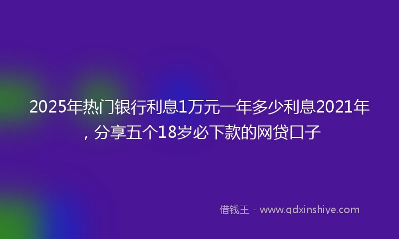 2025年热门银行利息1万元一年多少利息2021年，分享五个18岁必下款的网贷口子