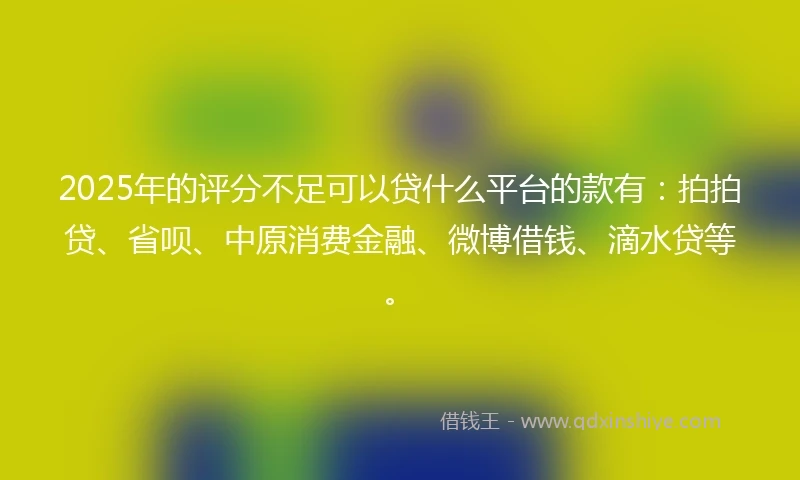 2025年的评分不足可以贷什么平台的款有：拍拍贷、省呗、中原消费金融、微博借钱、滴水贷等。
