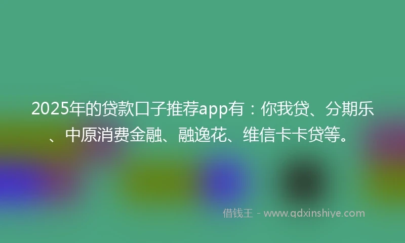 2025年的贷款口子推荐app有：你我贷、分期乐、中原消费金融、融逸花、维信卡卡贷等。