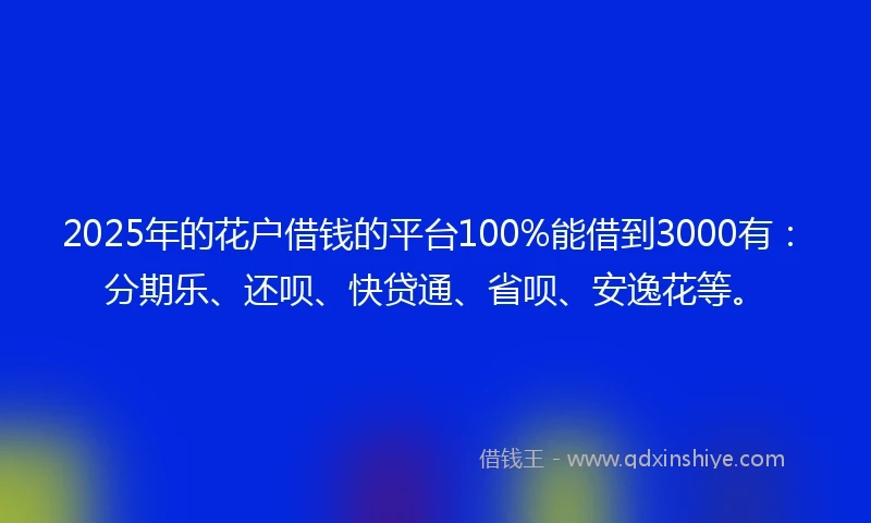2025年的花户借钱的平台100%能借到3000有：分期乐、还呗、快贷通、省呗、安逸花等。
