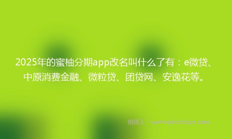 2025年的蜜柚分期app改名叫什么了有：e微贷、中原消费金融、微粒贷、团贷网、安逸花等。