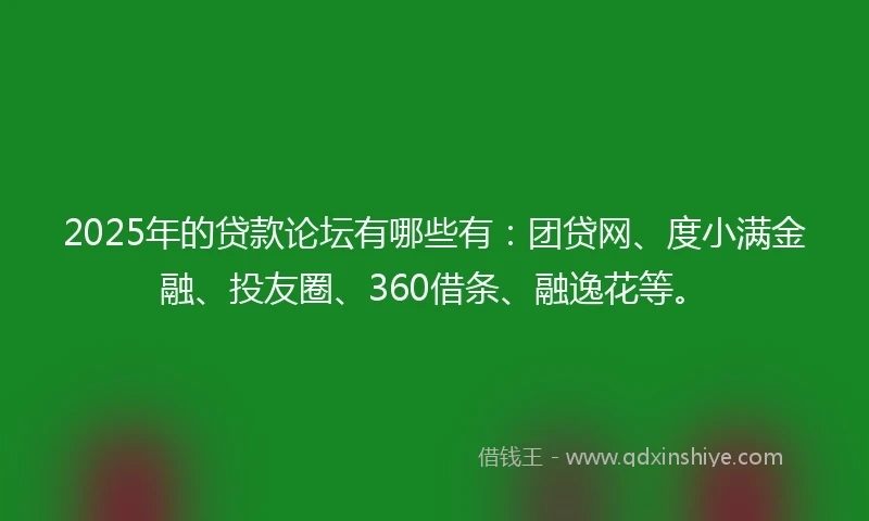 2025年的贷款论坛有哪些有：团贷网、度小满金融、投友圈、360借条、融逸花等。