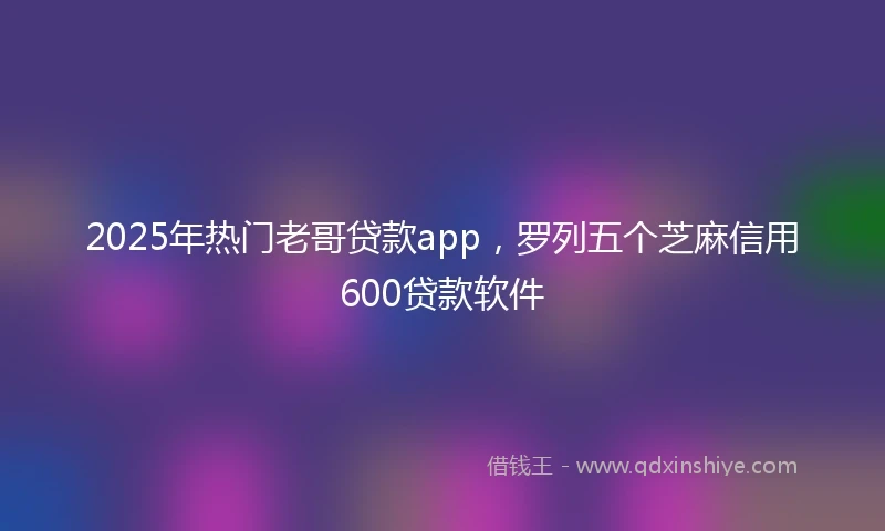 2025年热门老哥贷款app，罗列五个芝麻信用600贷款软件