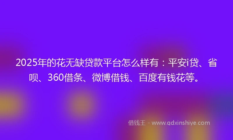 2025年的花无缺贷款平台怎么样有：平安i贷、省呗、360借条、微博借钱、百度有钱花等。