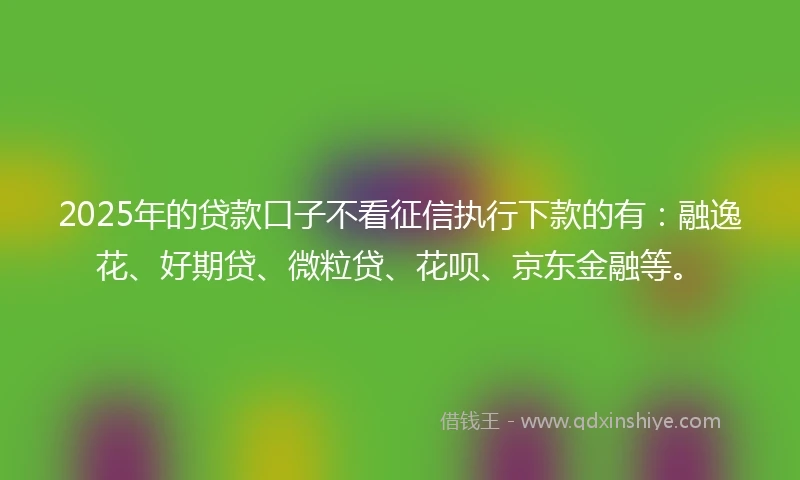 2025年的贷款口子不看征信执行下款的有：融逸花、好期贷、微粒贷、花呗、京东金融等。