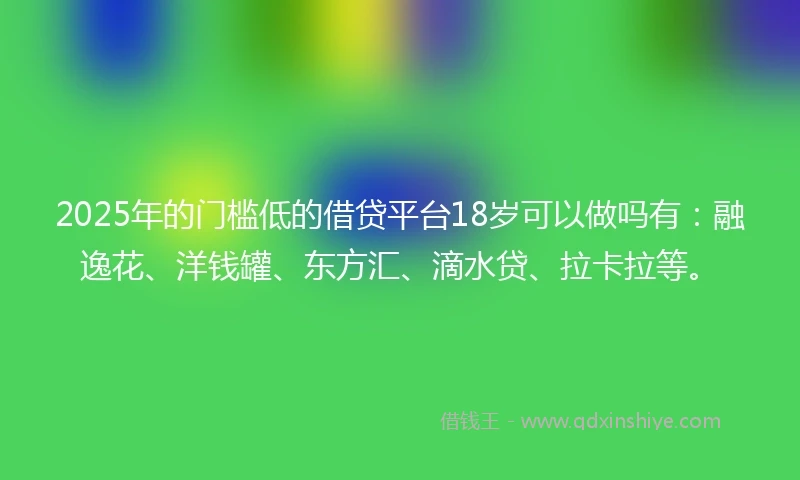 2025年的门槛低的借贷平台18岁可以做吗有：融逸花、洋钱罐、东方汇、滴水贷、拉卡拉等。