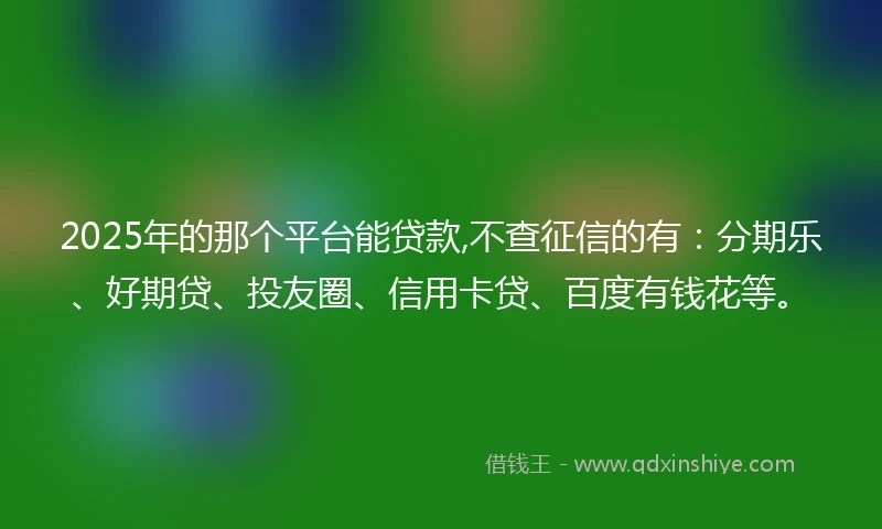 2025年的那个平台能贷款,不查征信的有：分期乐、好期贷、投友圈、信用卡贷、百度有钱花等。