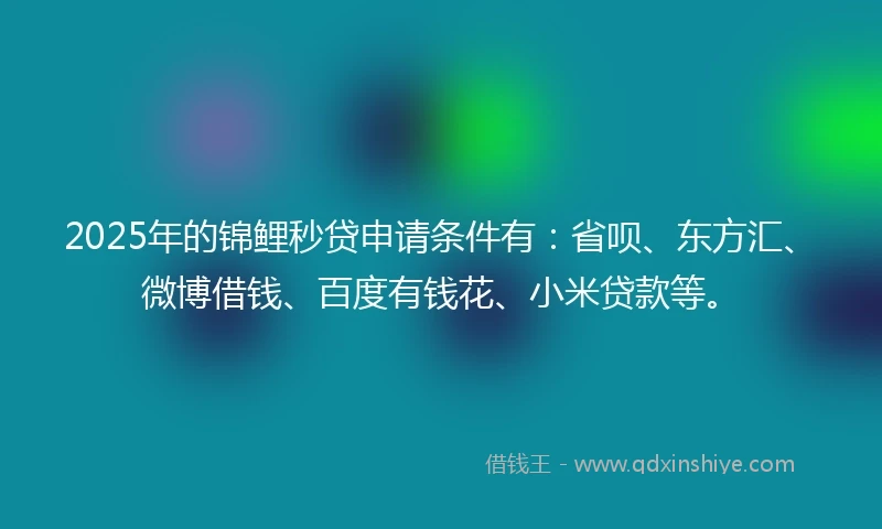 2025年的锦鲤秒贷申请条件有：省呗、东方汇、微博借钱、百度有钱花、小米贷款等。