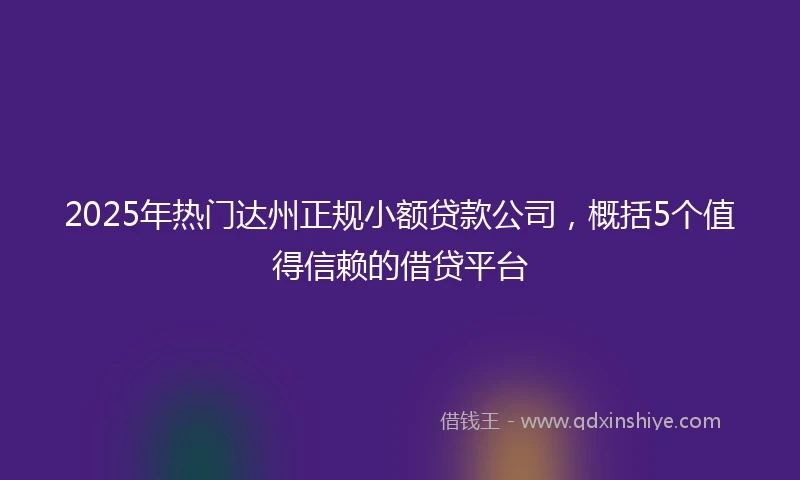 2025年热门达州正规小额贷款公司，概括5个值得信赖的借贷平台