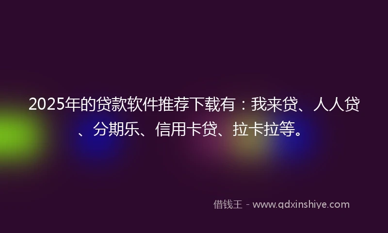 2025年的贷款软件推荐下载有：我来贷、人人贷、分期乐、信用卡贷、拉卡拉等。