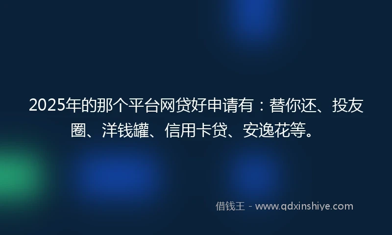 2025年的那个平台网贷好申请有：替你还、投友圈、洋钱罐、信用卡贷、安逸花等。