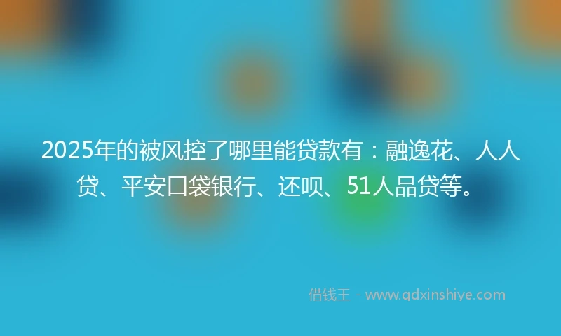 2025年的被风控了哪里能贷款有：融逸花、人人贷、平安口袋银行、还呗、51人品贷等。