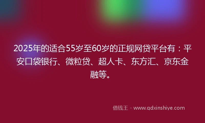 2025年的适合55岁至60岁的正规网贷平台有：平安口袋银行、微粒贷、超人卡、东方汇、京东金融等。
