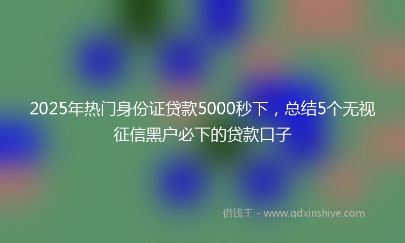 2025年热门身份证贷款5000秒下，总结5个无视征信黑户必下的贷款口子