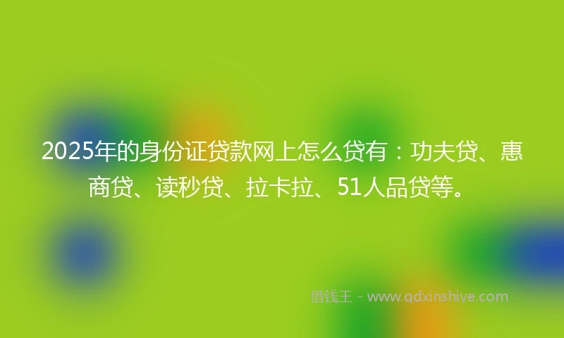 2025年的身份证贷款网上怎么贷有：功夫贷、惠商贷、读秒贷、拉卡拉、51人品贷等。