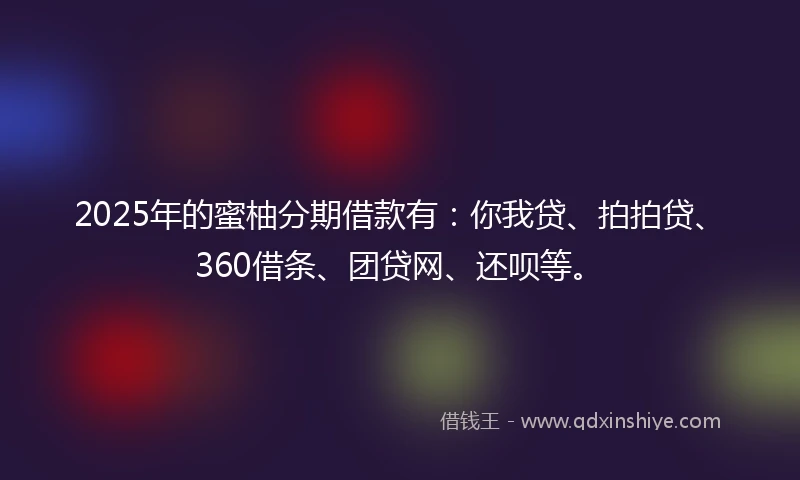 2025年的蜜柚分期借款有：你我贷、拍拍贷、360借条、团贷网、还呗等。