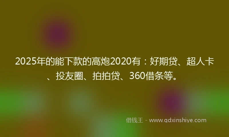 2025年的能下款的高炮2020有：好期贷、超人卡、投友圈、拍拍贷、360借条等。