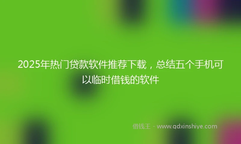 2025年热门贷款软件推荐下载，总结五个手机可以临时借钱的软件