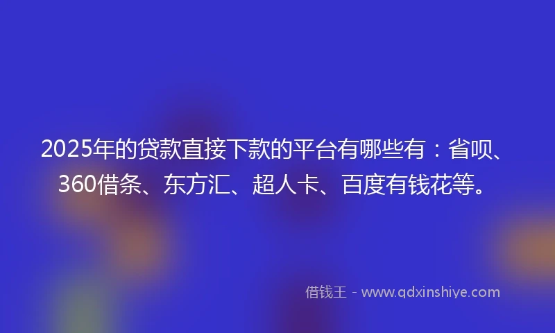 2025年的贷款直接下款的平台有哪些有：省呗、360借条、东方汇、超人卡、百度有钱花等。