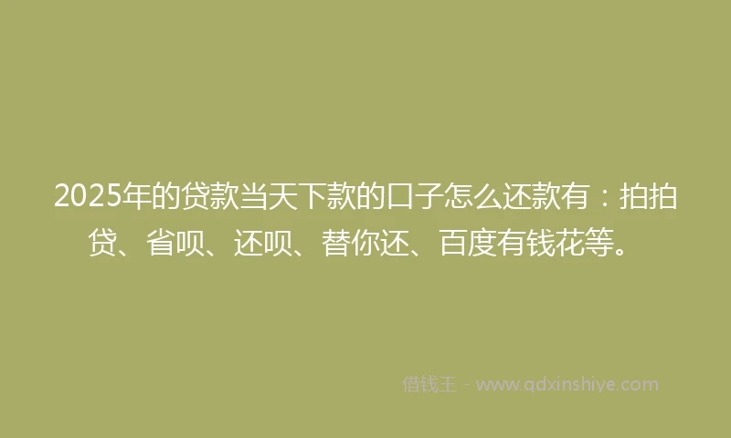 2025年的贷款当天下款的口子怎么还款有：拍拍贷、省呗、还呗、替你还、百度有钱花等。