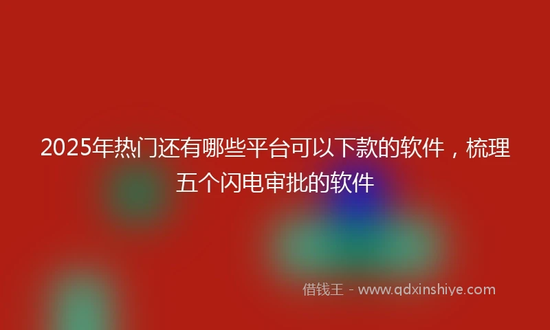 2025年热门还有哪些平台可以下款的软件，梳理五个闪电审批的软件