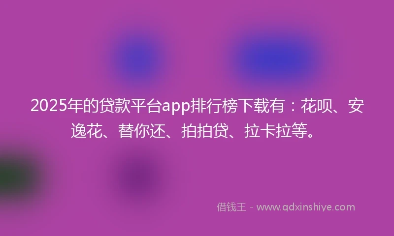 2025年的贷款平台app排行榜下载有：花呗、安逸花、替你还、拍拍贷、拉卡拉等。