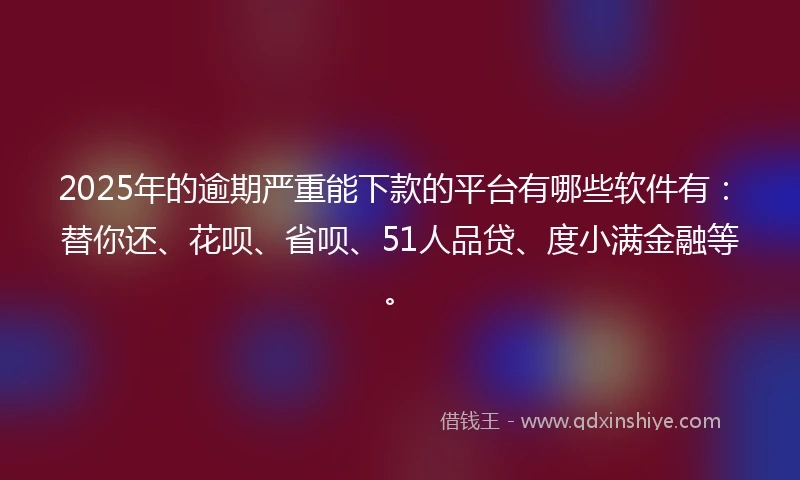 2025年的逾期严重能下款的平台有哪些软件有：替你还、花呗、省呗、51人品贷、度小满金融等。