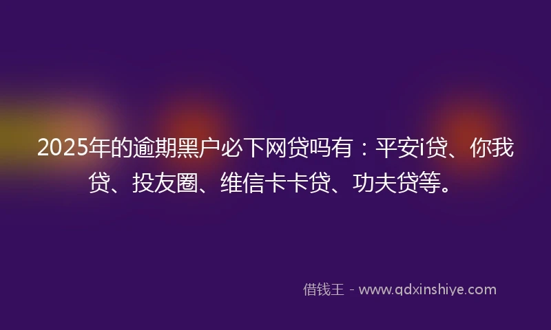 2025年的逾期黑户必下网贷吗有：平安i贷、你我贷、投友圈、维信卡卡贷、功夫贷等。