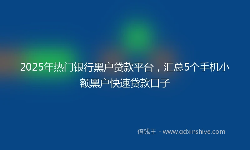 2025年热门银行黑户贷款平台，汇总5个手机小额黑户快速贷款口子