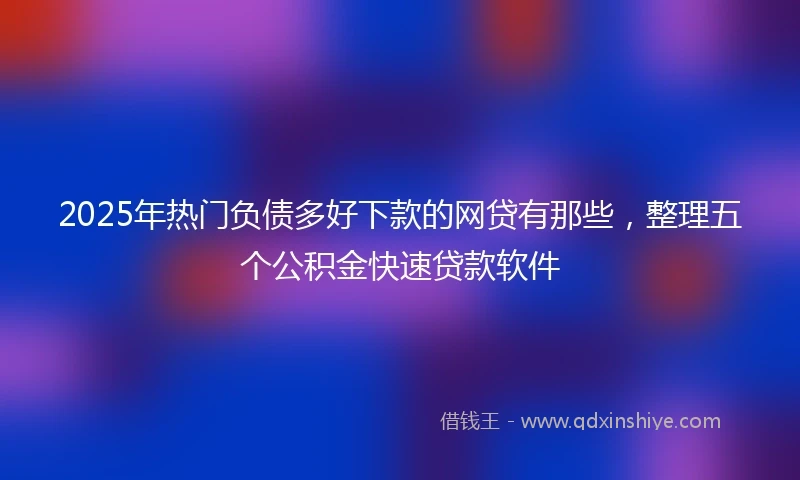 2025年热门负债多好下款的网贷有那些，整理五个公积金快速贷款软件