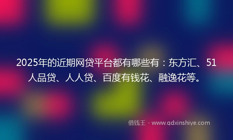 2025年的近期网贷平台都有哪些有：东方汇、51人品贷、人人贷、百度有钱花、融逸花等。
