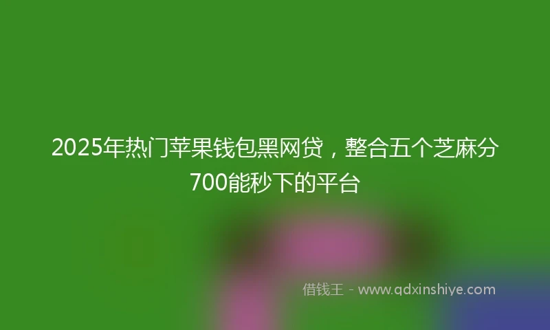 2025年热门苹果钱包黑网贷，整合五个芝麻分700能秒下的平台