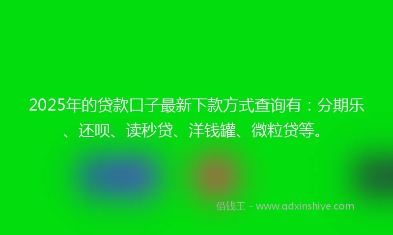 2025年的贷款口子最新下款方式查询有:分期乐、还呗、读秒贷、洋钱罐、微粒贷等。