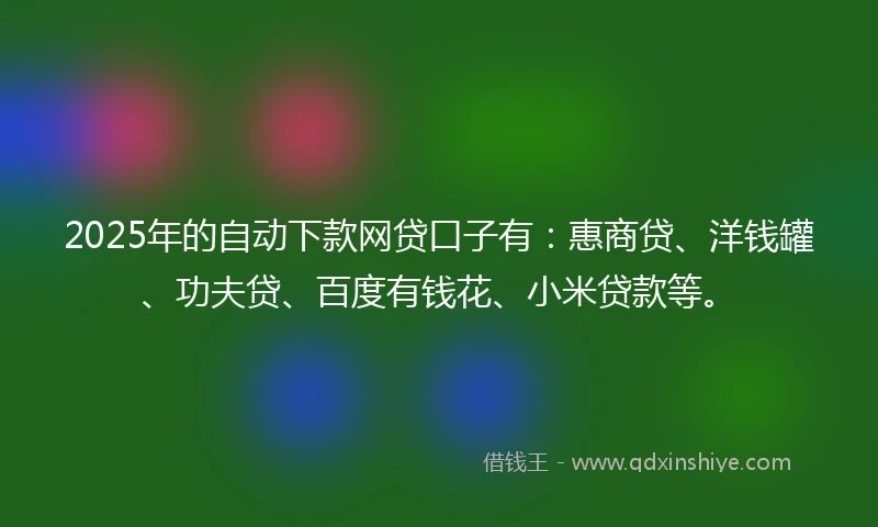 2025年的自动下款网贷口子有：惠商贷、洋钱罐、功夫贷、百度有钱花、小米贷款等。